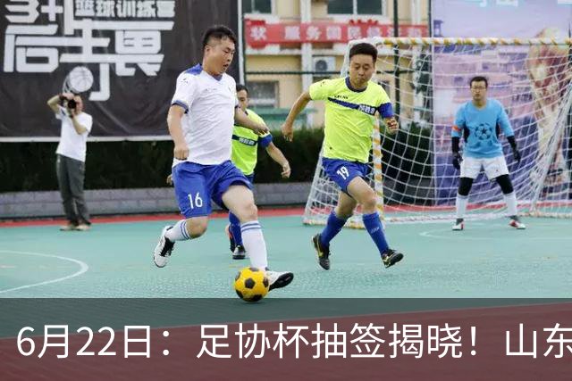 6月22日：足协杯抽签揭晓！山东泰山能否靠“神签”避开海港申花，逆袭卫冕？